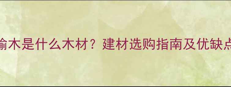 图片 南榆木是什么木材？建材选购指南及优缺点全
