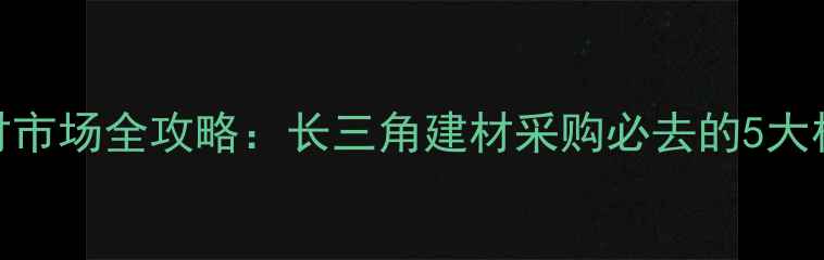 图片 南浔木材市场全攻略：长三角建材采购必去的5大核心商圈