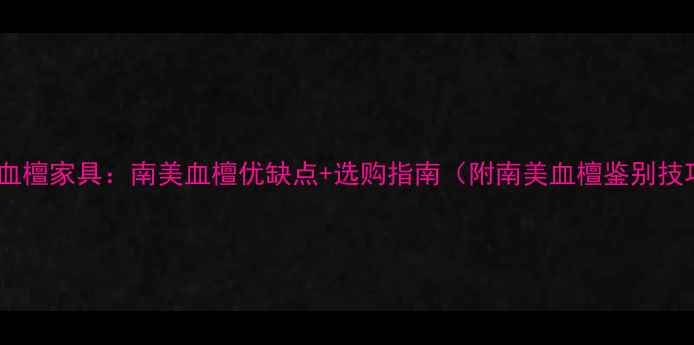 图片 南美血檀家具：南美血檀优缺点+选购指南（附南美血檀鉴别技巧）1