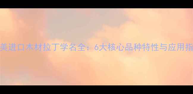 图片 南美进口木材拉丁学名全：6大核心品种特性与应用指南
