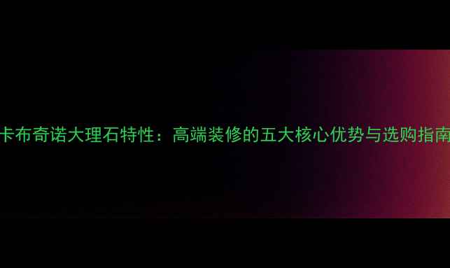 图片 卡布奇诺大理石特性：高端装修的五大核心优势与选购指南