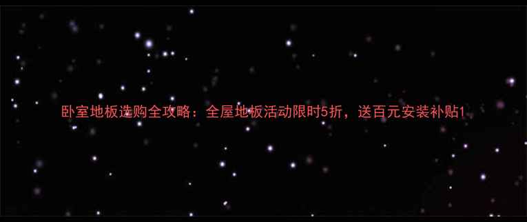 图片 卧室地板选购全攻略：全屋地板活动限时5折，送百元安装补贴1