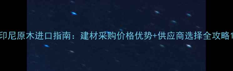 图片 印尼原木进口指南：建材采购价格优势+供应商选择全攻略1