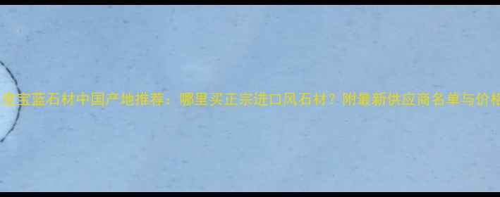 图片 印度宝蓝石材中国产地推荐：哪里买正宗进口风石材？附最新供应商名单与价格1