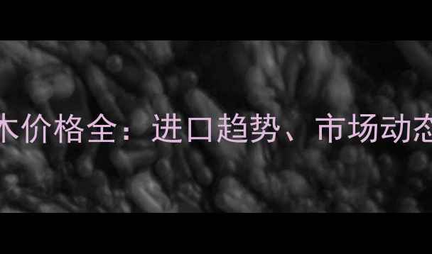 图片 厄瓜多尔雨木价格全：进口趋势、市场动态与选购指南