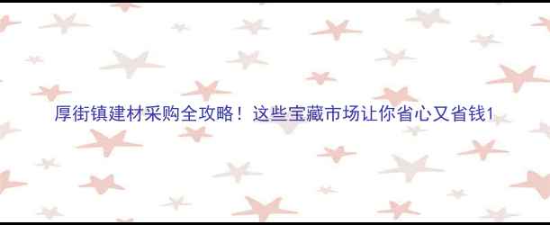 图片 厚街镇建材采购全攻略！这些宝藏市场让你省心又省钱1