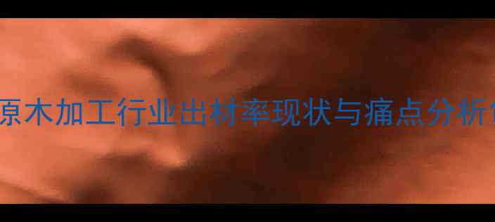 图片 原木加工行业出材率现状与痛点分析1