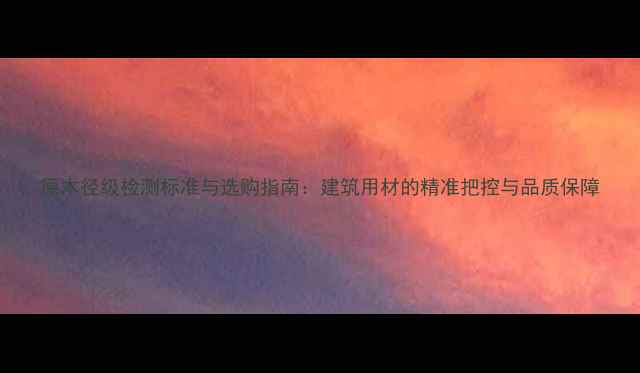 图片 原木径级检测标准与选购指南：建筑用材的精准把控与品质保障