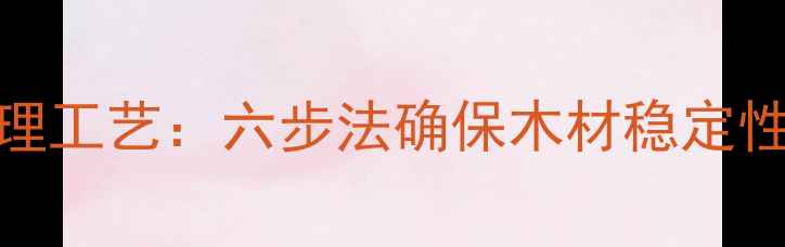 图片 原木板材干燥处理工艺：六步法确保木材稳定性与行业应用指南
