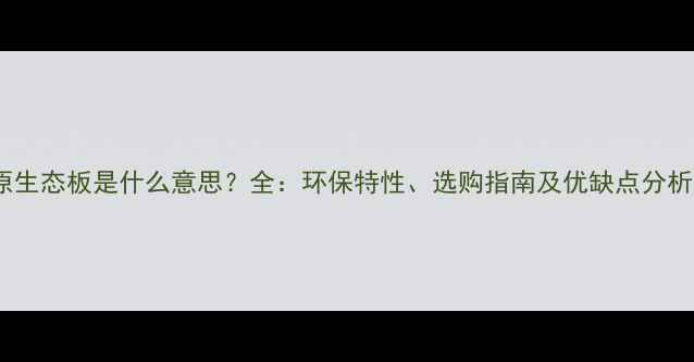 图片 原生态板是什么意思？全：环保特性、选购指南及优缺点分析1