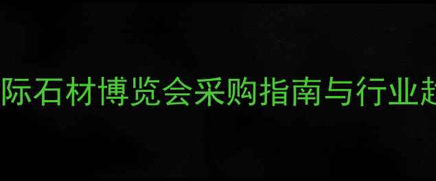 图片 厦门国际石材博览会采购指南与行业趋势全1