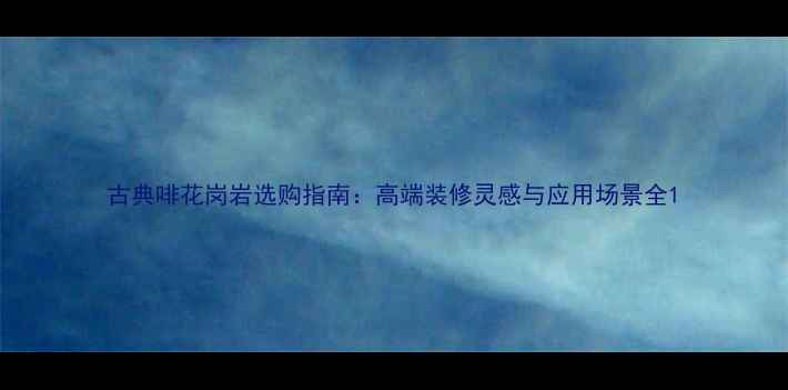 图片 古典啡花岗岩选购指南：高端装修灵感与应用场景全1