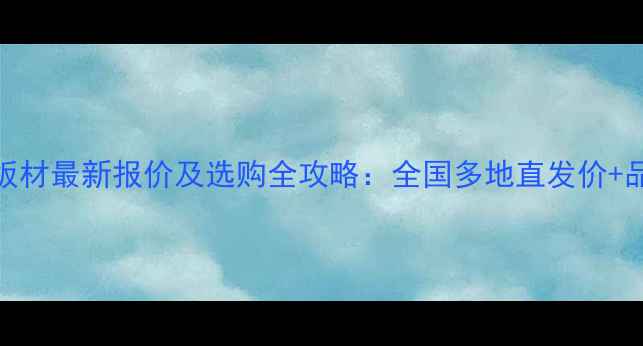 图片 古夷苏板材最新报价及选购全攻略：全国多地直发价+品牌推荐