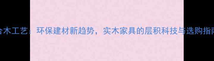 图片 合木工艺：环保建材新趋势，实木家具的层积科技与选购指南
