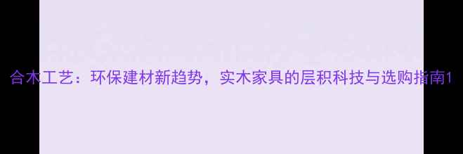 图片 合木工艺：环保建材新趋势，实木家具的层积科技与选购指南1