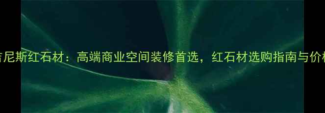 图片 吉尼斯红石材：高端商业空间装修首选，红石材选购指南与价格