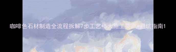 图片 咖啡色石材制造全流程拆解7步工艺+5大施工要点+避坑指南1