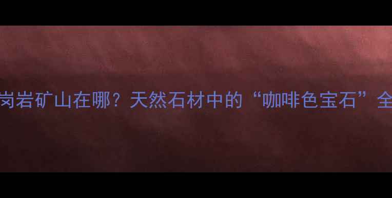 图片 咖啡钻花岗岩矿山在哪？天然石材中的“咖啡色宝石”全攻略！🌟