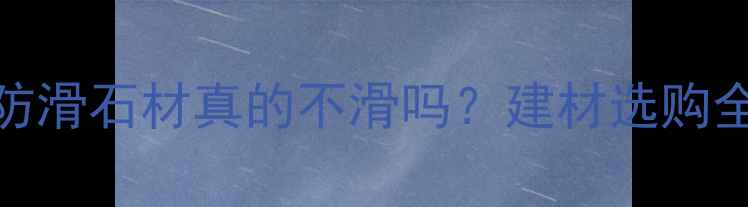 图片 咖网防滑石材真的不滑吗？建材选购全攻略