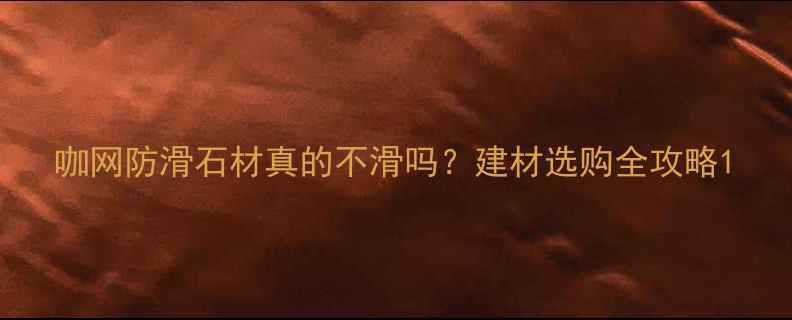 图片 咖网防滑石材真的不滑吗？建材选购全攻略1