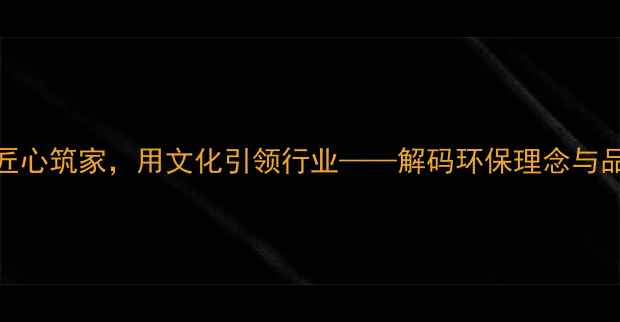 图片 品牌故事地板：以匠心筑家，用文化引领行业——解码环保理念与品质传承的双赢之道