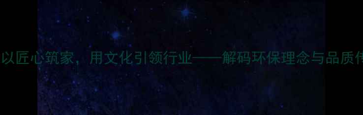 图片 品牌故事地板：以匠心筑家，用文化引领行业——解码环保理念与品质传承的双赢之道1