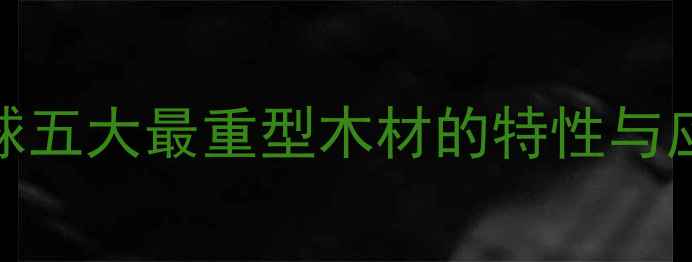 图片 哪种木材最重？全球五大最重型木材的特性与应用（附选购指南）