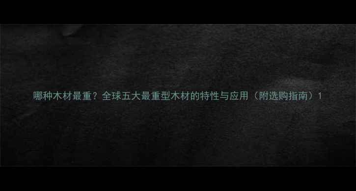 图片 哪种木材最重？全球五大最重型木材的特性与应用（附选购指南）1