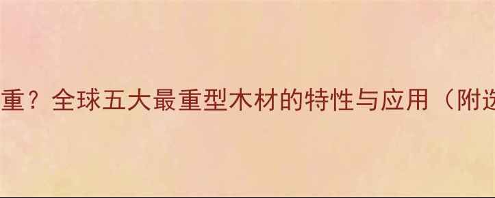 图片 哪种木材最重？全球五大最重型木材的特性与应用（附选购指南）2