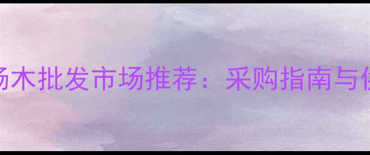 图片 喀什优质杨木批发市场推荐：采购指南与供应商名录