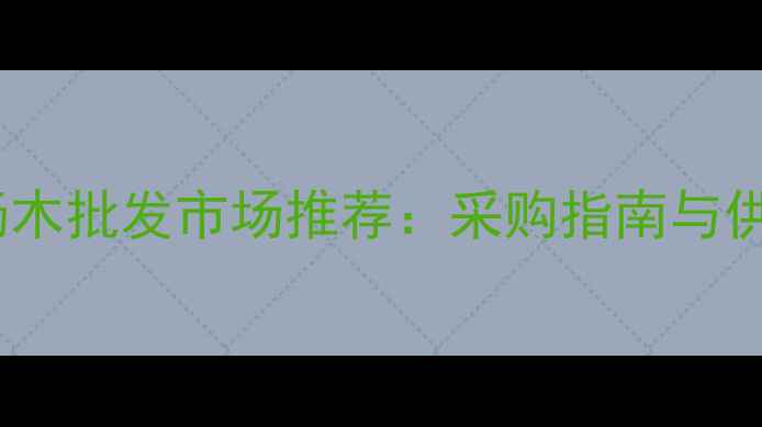 图片 喀什优质杨木批发市场推荐：采购指南与供应商名录1