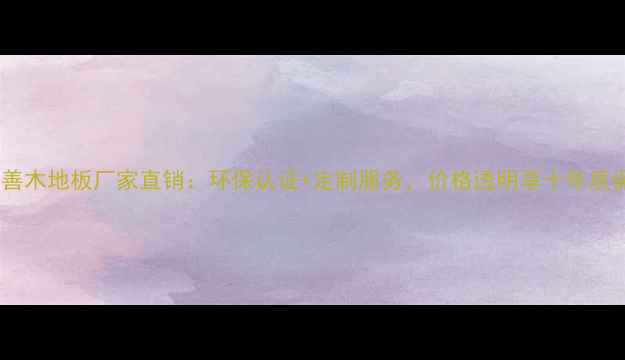 图片 嘉善木地板厂家直销：环保认证+定制服务，价格透明享十年质保1