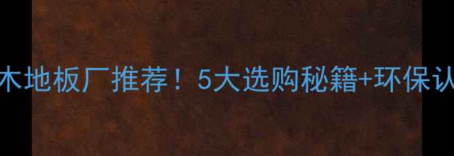 图片 四川实木地板厂推荐！5大选购秘籍+环保认证全✨