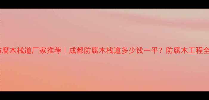 图片 四川防腐木栈道厂家推荐｜成都防腐木栈道多少钱一平？防腐木工程全攻略1