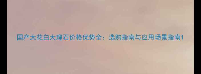 图片 国产大花白大理石价格优势全：选购指南与应用场景指南1