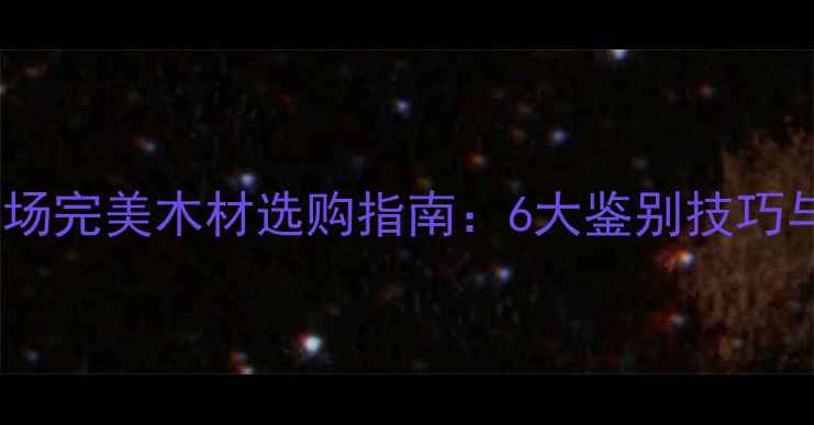 图片 国内建材市场完美木材选购指南：6大鉴别技巧与保养秘籍1