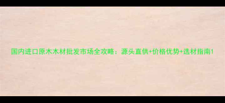图片 国内进口原木木材批发市场全攻略：源头直供+价格优势+选材指南1