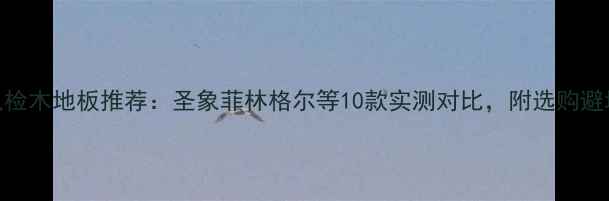 图片 国家免检木地板推荐：圣象菲林格尔等10款实测对比，附选购避坑指南