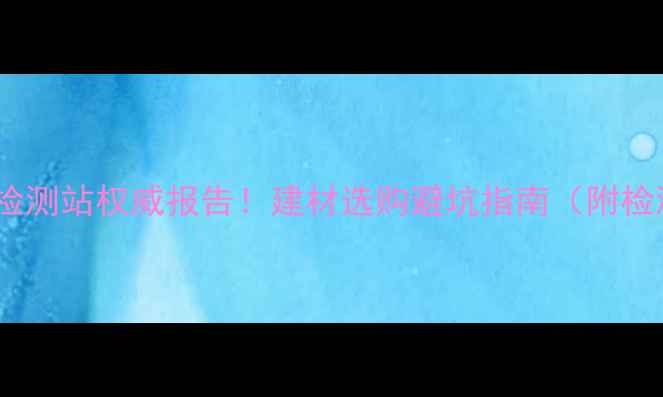 图片 国家木材家具检测站权威报告！建材选购避坑指南（附检测项目清单）1