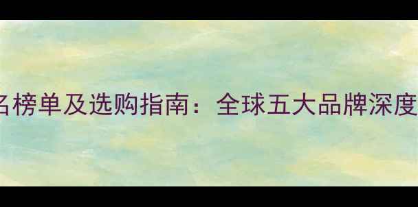 图片 国际地板排名榜单及选购指南：全球五大品牌深度与市场趋势1
