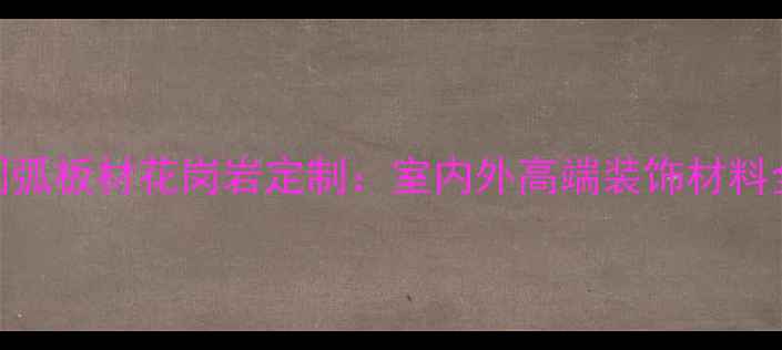 图片 圆弧板材花岗岩定制：室内外高端装饰材料全
