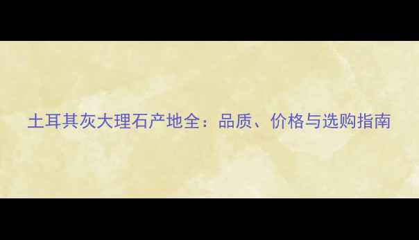 图片 土耳其灰大理石产地全：品质、价格与选购指南