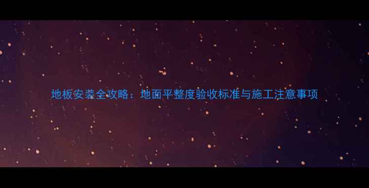 图片 地板安装全攻略：地面平整度验收标准与施工注意事项