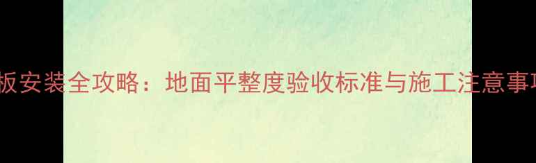 图片 地板安装全攻略：地面平整度验收标准与施工注意事项1