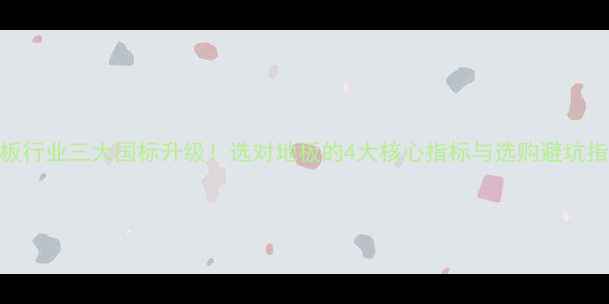 图片 地板行业三大国标升级！选对地板的4大核心指标与选购避坑指南