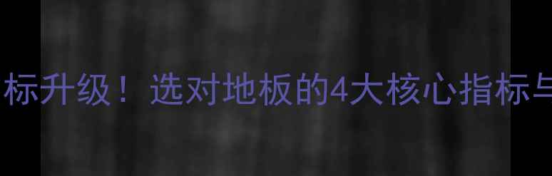 图片 地板行业三大国标升级！选对地板的4大核心指标与选购避坑指南1