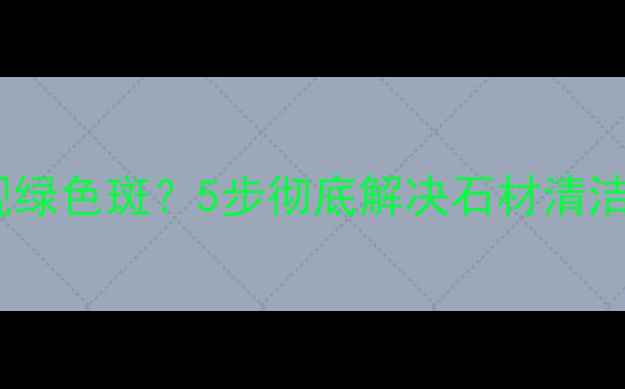图片 地面石材出现绿色斑？5步彻底解决石材清洁与保养问题1