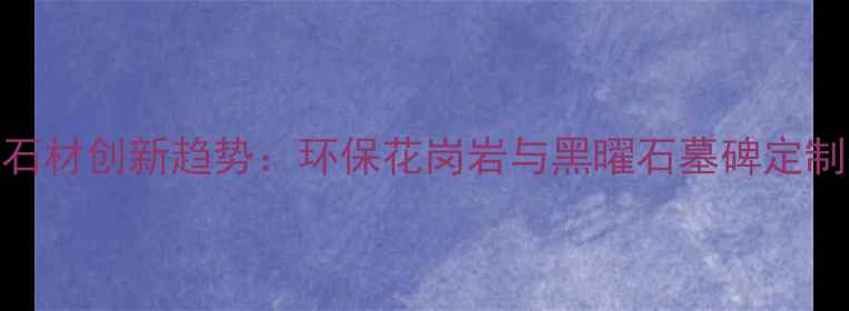 图片 墓碑石材创新趋势：环保花岗岩与黑曜石墓碑定制指南