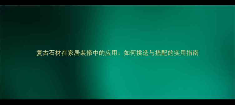 图片 复古石材在家居装修中的应用：如何挑选与搭配的实用指南