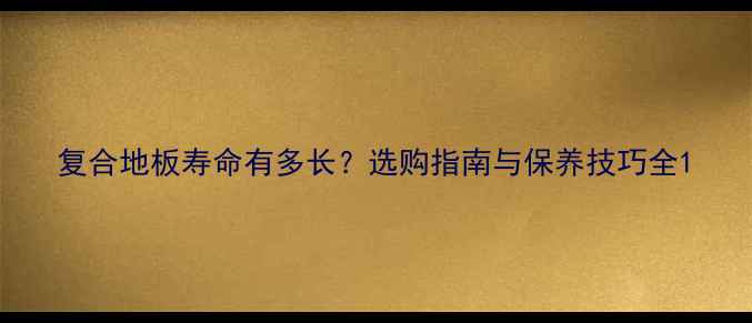 图片 复合地板寿命有多长？选购指南与保养技巧全1